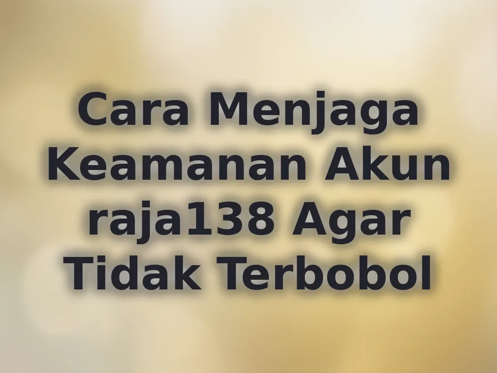 Cara Menjaga Keamanan Akun raja138 Agar Tidak Terbobol