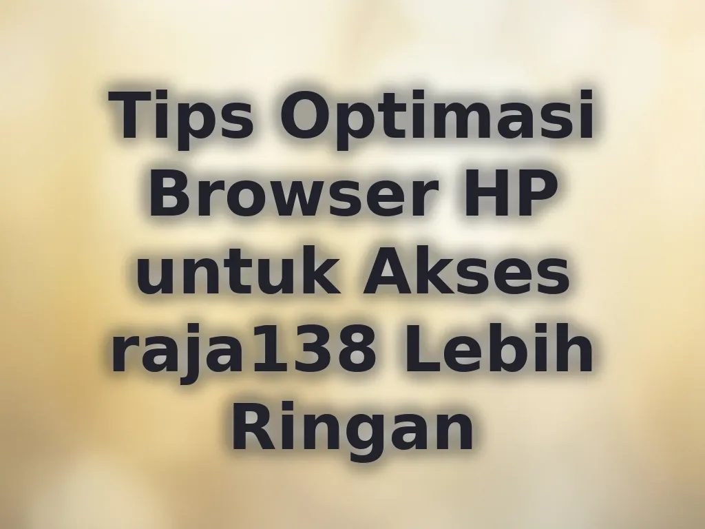 Tips Optimasi Browser HP untuk Akses raja138 Lebih Ringan